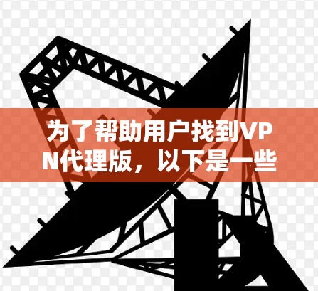 为了帮助用户找到VPN代理版,以下是一些详细的推荐和信息,涵盖免费和付费两种类型,并解答用户可能关心的问题 为了帮助用户找到VPN代理版,以下是一些详细的推荐和信息,涵盖免费和付费两种类型,并解答用户可能关心的问题