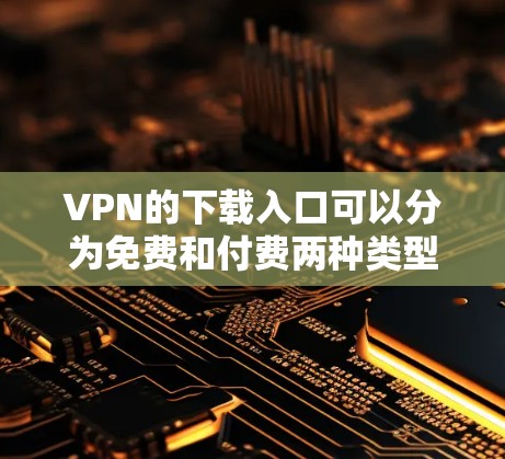 VPN的下载入口可以分为免费和付费两种类型，每种类型各有其特点和适用情况