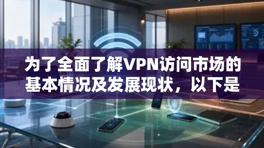 为了全面了解VPN访问市场的基本情况及发展现状,以下是一个结构化的分析和总结 为了全面了解VPN访问市场的基本情况及发展现状,以下是一个结构化的分析和总结