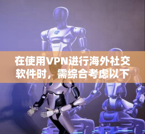 在使用VPN进行海外社交软件时,需综合考虑以下几个关键问题 在使用VPN进行海外社交软件时,需综合考虑以下几个关键问题