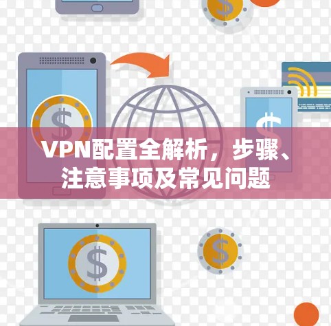 VPN配置全解析,步骤、注意事项及常见问题 VPN配置全解析,步骤、注意事项及常见问题
