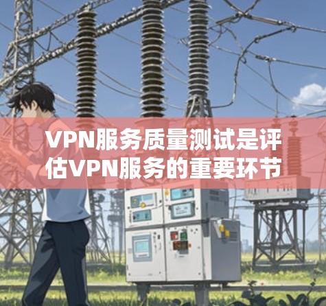 VPN服务质量测试是评估VPN服务的重要环节，帮助发现潜在问题并优化用户体验。以下是详细的步骤和内容