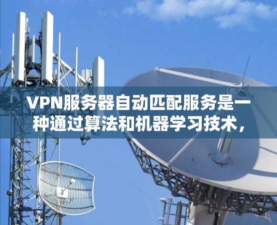 VPN服务器自动匹配服务是一种通过算法和机器学习技术，根据用户的需求动态调整服务器配置或选择服务器端的配置，从而优化资源分配和用户的使用体验的网络服务。以下是对该服务的详细分析