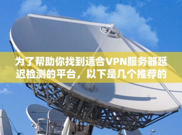为了帮助你找到适合VPN服务器延迟检测的平台，以下是几个推荐的选项，每个平台都有其独特的特点和适用场景