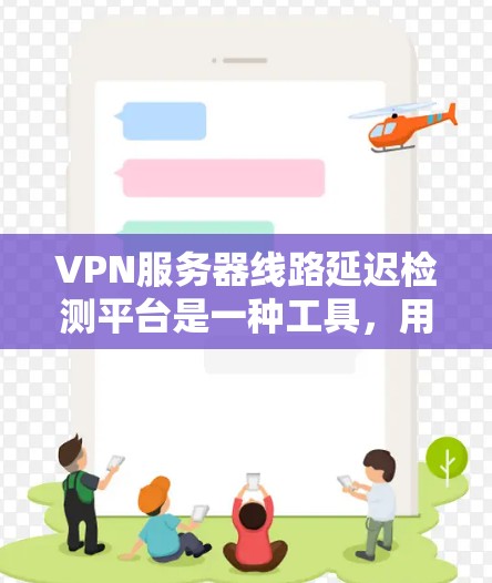 VPN服务器线路延迟检测平台是一种工具,用于实时监控和分析VPN服务器的延迟情况,以确保网络的稳定和用户体验。以下是使用延迟检测平台的详细步骤 VPN服务器线路延迟检测平台是一种工具,用于实时监控和分析VPN服务器的延迟情况,以确保网络的稳定和用户体验。以下是使用延迟检测平台的详细步骤