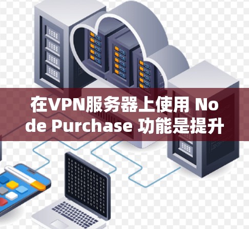 在VPN服务器上使用 Node Purchase 功能是提升服务器性能和灵活性的一种方式。以下是一些详细的步骤和注意事项 在VPN服务器上使用 Node Purchase 功能是提升服务器性能和灵活性的一种方式。以下是一些详细的步骤和注意事项