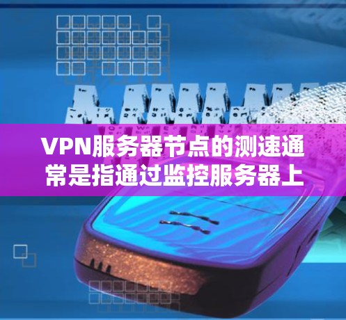 VPN服务器节点的测速通常是指通过监控服务器上的网络流量来评估其性能。以下是关于VPN服务器节点测速的总结
