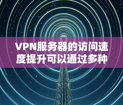 VPN服务器的访问速度提升可以通过多种方法实现，以下是一些常见的方法和建议