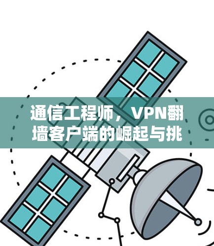通信工程师,VPN翻墙客户端的崛起与挑战 通信工程师,VPN翻墙客户端的崛起与挑战