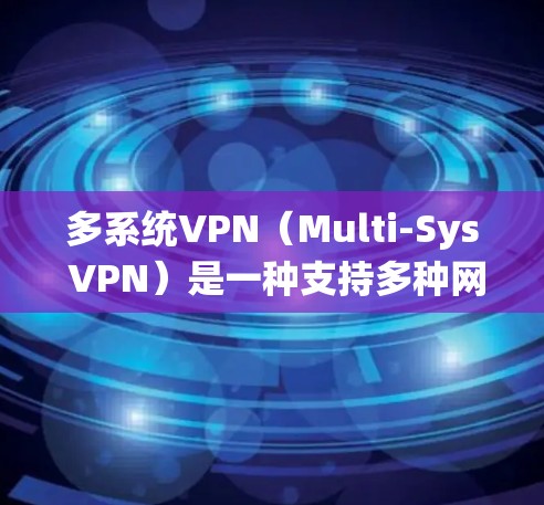 多系统VPN(Multi-Sys VPN)是一种支持多种网络设备和操作系统功能的VPN软件,旨在提供灵活的网络连接体验。以下是多系统VPN的最新版本及其特点 多系统VPN(Multi-Sys VPN)是一种支持多种网络设备和操作系统功能的VPN软件,旨在提供灵活的网络连接体验。以下是多系统VPN的最新版本及其特点