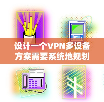 设计一个VPN多设备方案需要系统地规划和操作,以下是一个结构化的解决方案 设计一个VPN多设备方案需要系统地规划和操作,以下是一个结构化的解决方案