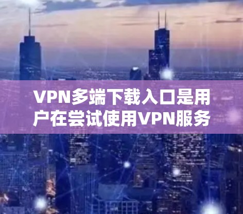 VPN多端下载入口是用户在尝试使用VPN服务时,需要下载到的多个端口和服务器。这些端口通常用于加密传输数据,以保护用户的信息安全。以下是常见的VPN下载入口,供用户选择 VPN多端下载入口是用户在尝试使用VPN服务时,需要下载到的多个端口和服务器。这些端口通常用于加密传输数据,以保护用户的信息安全。以下是常见的VPN下载入口,供用户选择