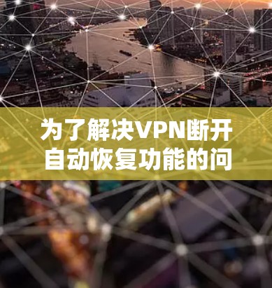 为了解决VPN断开自动恢复功能的问题,可以按照以下步骤进行排查和修复 为了解决VPN断开自动恢复功能的问题,可以按照以下步骤进行排查和修复
