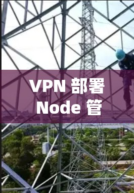 VPN 部署 Node 管理是一个复杂但系统性的过程，涉及多个步骤和步骤，以下是一步步的指南