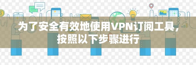 为了安全有效地使用VPN订阅工具,按照以下步骤进行 为了安全有效地使用VPN订阅工具,按照以下步骤进行