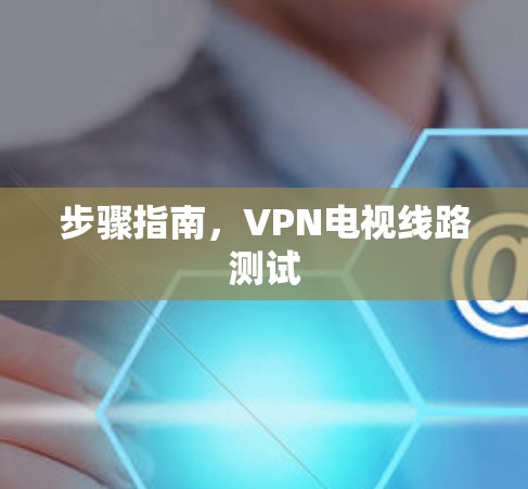 步骤指南,VPN电视线路测试 步骤指南,VPN电视线路测试