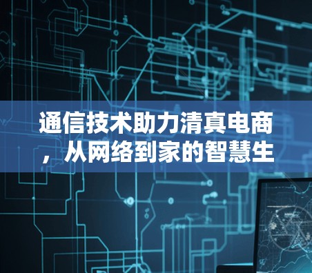 通信技术助力清真电商,从网络到家的智慧生活 通信技术助力清真电商,从网络到家的智慧生活