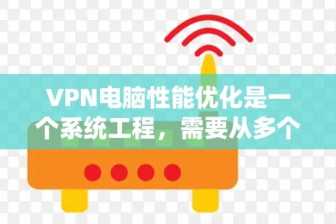 VPN电脑性能优化是一个系统工程,需要从多个方面入手,逐步优化。以下是分步骤的优化指南 VPN电脑性能优化是一个系统工程,需要从多个方面入手,逐步优化。以下是分步骤的优化指南
