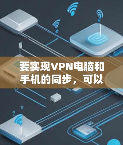 要实现VPN电脑和手机的同步,可以按照以下步骤进行 要实现VPN电脑和手机的同步,可以按照以下步骤进行