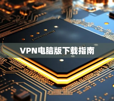 VPN电脑版下载指南 VPN电脑版下载指南