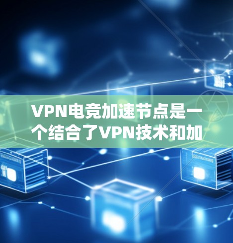 VPN电竞加速节点是一个结合了VPN技术和加速功能的系统，旨在提升电竞比赛中的数据处理效率和比赛质量。以下是关于VPN电竞加速节点的详细分析和总结