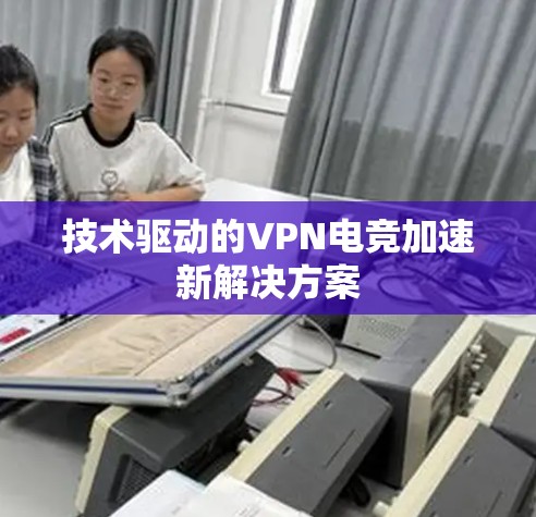 技术驱动的VPN电竞加速新解决方案