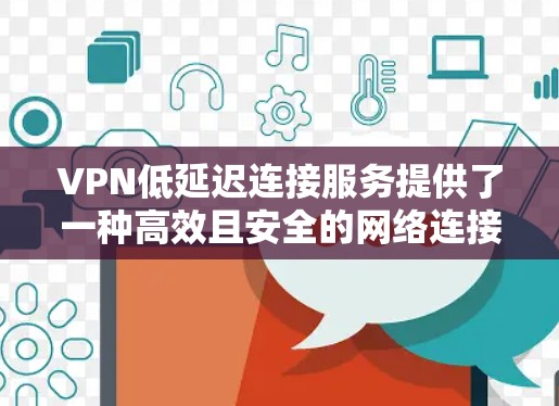 VPN低延迟连接服务提供了一种高效且安全的网络连接方式，具体分为静态和动态两种。以下是针对这两种服务的详细解析