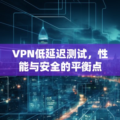 VPN低延迟测试,性能与安全的平衡点 VPN低延迟测试,性能与安全的平衡点