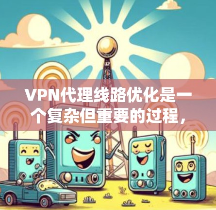 VPN代理线路优化是一个复杂但重要的过程,旨在提升VPN访问速度和稳定性。以下是一个系统化的指南,帮助您优化VPN代理线路 VPN代理线路优化是一个复杂但重要的过程,旨在提升VPN访问速度和稳定性。以下是一个系统化的指南,帮助您优化VPN代理线路