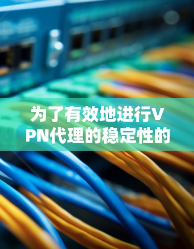 为了有效地进行VPN代理的稳定性的测试,您可以按照以下步骤进行 为了有效地进行VPN代理的稳定性的测试,您可以按照以下步骤进行