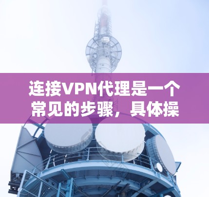 连接VPN代理是一个常见的步骤，具体操作可能会因设备和软件而异。以下是一个详细的步骤指南，帮助您完成VPN代理连接