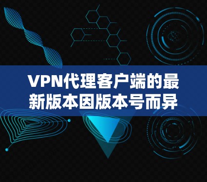 VPN代理客户端的最新版本因版本号而异，但以下是一些常见的VPN代理客户端，适用于网络访问和多点安全需求