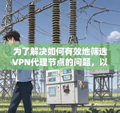 为了解决如何有效地筛选VPN代理节点的问题,以下是一个分步指南,涵盖了多种因素,帮助您选择可靠且安全的代理节点 为了解决如何有效地筛选VPN代理节点的问题,以下是一个分步指南,涵盖了多种因素,帮助您选择可靠且安全的代理节点