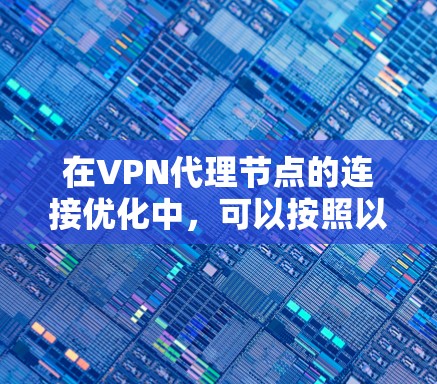 在VPN代理节点的连接优化中,可以按照以下步骤进行优化 在VPN代理节点的连接优化中,可以按照以下步骤进行优化