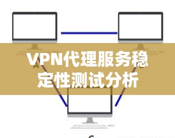 VPN代理服务稳定性测试分析 VPN代理服务稳定性测试分析
