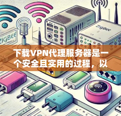 下载VPN代理服务器是一个安全且实用的过程,以下是详细的步骤指南 下载VPN代理服务器是一个安全且实用的过程,以下是详细的步骤指南