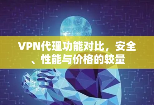VPN代理功能对比,安全、性能与价格的较量 VPN代理功能对比,安全、性能与价格的较量