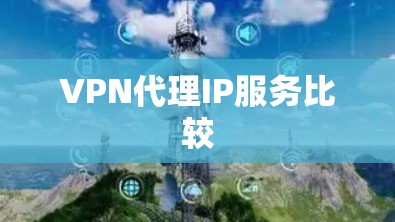 VPN代理IP服务比较 VPN代理IP服务比较