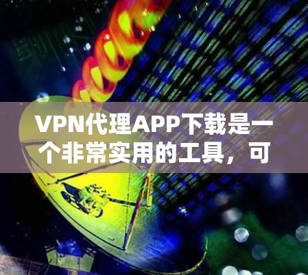VPN代理APP下载是一个非常实用的工具,可以满足你的自由上网需求。以下是详细的步骤和注意事项 VPN代理APP下载是一个非常实用的工具,可以满足你的自由上网需求。以下是详细的步骤和注意事项