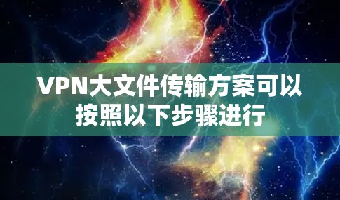 VPN大文件传输方案可以按照以下步骤进行