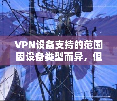 VPN设备支持的范围因设备类型而异，但大多数VPN服务提供了以下核心功能，无论使用手机、电脑、电视还是平板设备。以下是一些常见的VPN设备支持功能