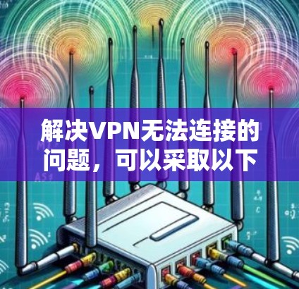 解决VPN无法连接的问题，可以采取以下步骤