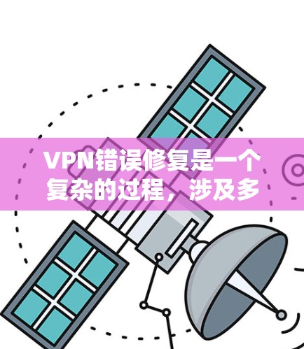 VPN错误修复是一个复杂的过程，涉及多个步骤和操作。以下是一些关键步骤和方法，帮助您在遇到VPN错误时顺利修复