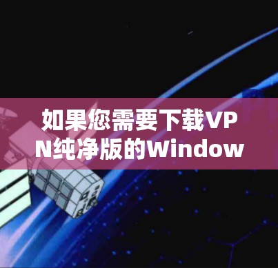 如果您需要下载VPN纯净版的Windows版本，以下是一些步骤和建议