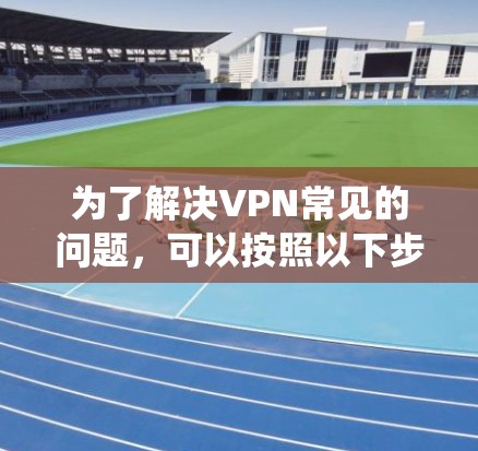为了解决VPN常见的问题，可以按照以下步骤进行系统性排查和解决
