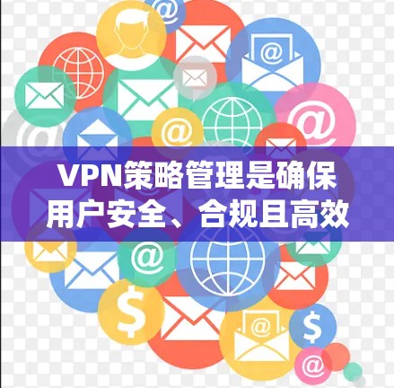 VPN策略管理是确保用户安全、合规且高效访问国际网络的重要步骤。以下是对VPN策略管理方法的系统阐述