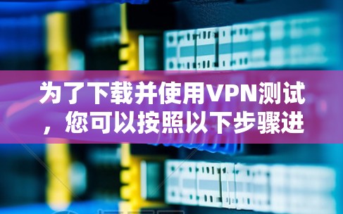 为了下载并使用VPN测试，您可以按照以下步骤进行