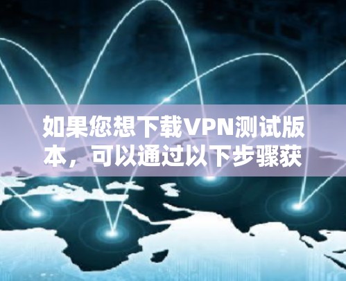 如果您想下载VPN测试版本,可以通过以下步骤获取 如果您想下载VPN测试版本,可以通过以下步骤获取