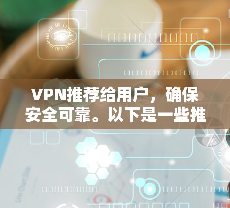 VPN推荐给用户，确保安全可靠。以下是一些推荐的VPN平台，这些平台提供了高质量的内容服务，适合您的需求