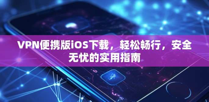 VPN便携版iOS下载，轻松畅行，安全无忧的实用指南
